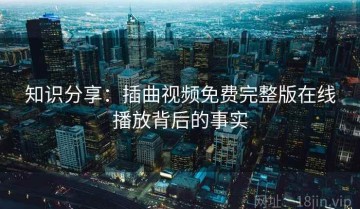 知识分享：插曲视频免费完整版在线播放背后的事实