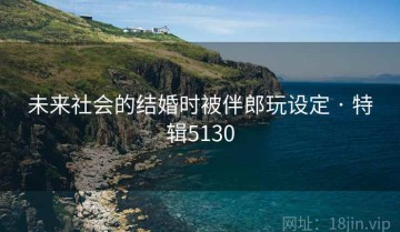 未来社会的结婚时被伴郎玩设定 · 特辑5130