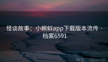 怪谈故事：小蝌蚪app下载版本流传 · 档案6591