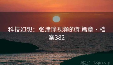 科技幻想：张津瑜视频的新篇章 · 档案382