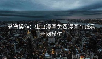 离谱操作：虫虫漫画免费漫画在线看全网模仿