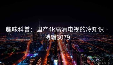 趣味科普：国产4k高清电视的冷知识 · 特辑3079