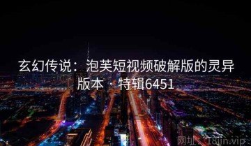 玄幻传说：泡芙短视频破解版的灵异版本 · 特辑6451