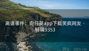 离谱事件：向日葵app下载笑疯网友 · 特辑9353