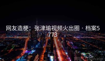 网友造梗：张津瑜视频火出圈 · 档案5773