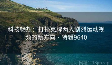 科技畅想：打扑克牌两人剧烈运动视频的新方向 · 特辑9640