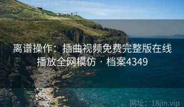 离谱操作：插曲视频免费完整版在线播放全网模仿 · 档案4349