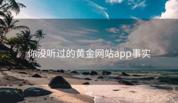 你没听过的黄金网站app事实