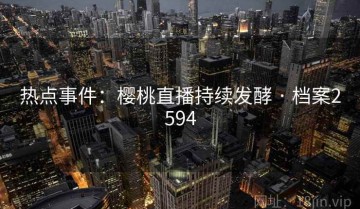 热点事件：樱桃直播持续发酵 · 档案2594