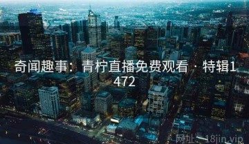 奇闻趣事：青柠直播免费观看 · 特辑1472