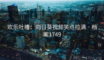 欢乐吐槽：向日葵视频笑点拉满 · 档案1749