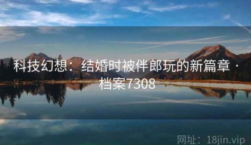 科技幻想：结婚时被伴郎玩的新篇章 · 档案7308