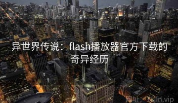异世界传说：flash播放器官方下载的奇异经历