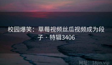校园爆笑：草莓视频丝瓜视频成为段子 · 特辑3406