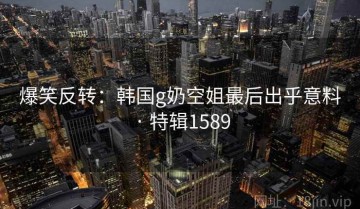 爆笑反转：韩国g奶空姐最后出乎意料 · 特辑1589