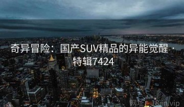 奇异冒险：国产SUV精品的异能觉醒 · 特辑7424