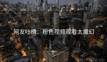 网友吐槽：粉色视频观看太魔幻