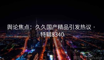 舆论焦点：久久国产精品引发热议 · 特辑8340