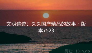 文明遗迹：久久国产精品的故事 · 版本7523