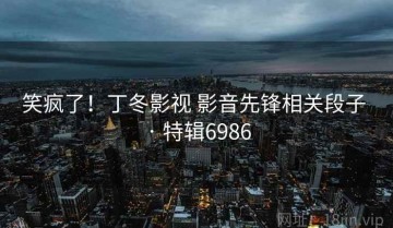 笑疯了！丁冬影视 影音先锋相关段子 · 特辑6986