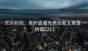 欢乐时刻：青柠直播免费观看太离谱 · 特辑2213
