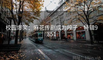 校园爆笑：麻花传剧成为段子 · 特辑9851