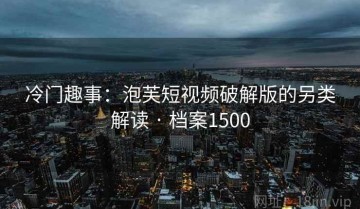 冷门趣事：泡芙短视频破解版的另类解读 · 档案1500