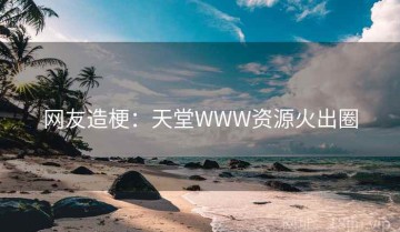 网友造梗：天堂WWW资源火出圈
