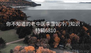 你不知道的老中医李雪妮冷门知识 · 特辑6810