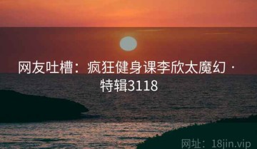 网友吐槽：疯狂健身课李欣太魔幻 · 特辑3118