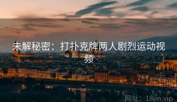 未解秘密：打扑克牌两人剧烈运动视频