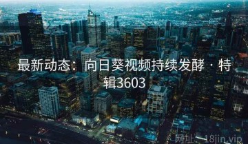 最新动态：向日葵视频持续发酵 · 特辑3603