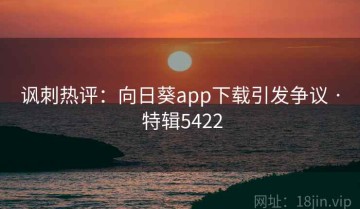 讽刺热评：向日葵app下载引发争议 · 特辑5422