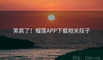 笑疯了！榴莲APP下载相关段子