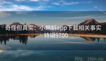 奇怪但真实：小蝌蚪app下载相关事实 · 特辑9700