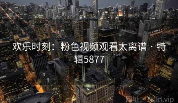 欢乐时刻：粉色视频观看太离谱 · 特辑5877