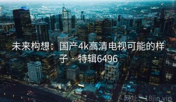 未来构想：国产4k高清电视可能的样子 · 特辑6496