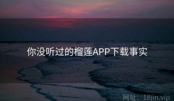 你没听过的榴莲APP下载事实