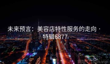 未来预言：美容店特性服务的走向 · 特辑6877