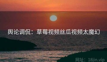 舆论调侃：草莓视频丝瓜视频太魔幻