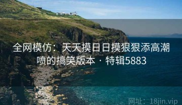 全网模仿：天天摸日日摸狠狠添高潮喷的搞笑版本 · 特辑5883