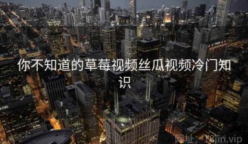 你不知道的草莓视频丝瓜视频冷门知识