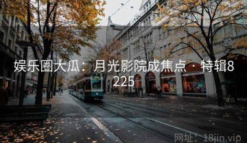 娱乐圈大瓜：月光影院成焦点 · 特辑8225