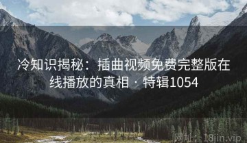 冷知识揭秘：插曲视频免费完整版在线播放的真相 · 特辑1054