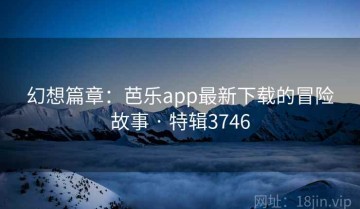 幻想篇章：芭乐app最新下载的冒险故事 · 特辑3746
