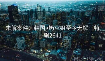 未解案件：韩国g奶空姐至今无解 · 特辑2641