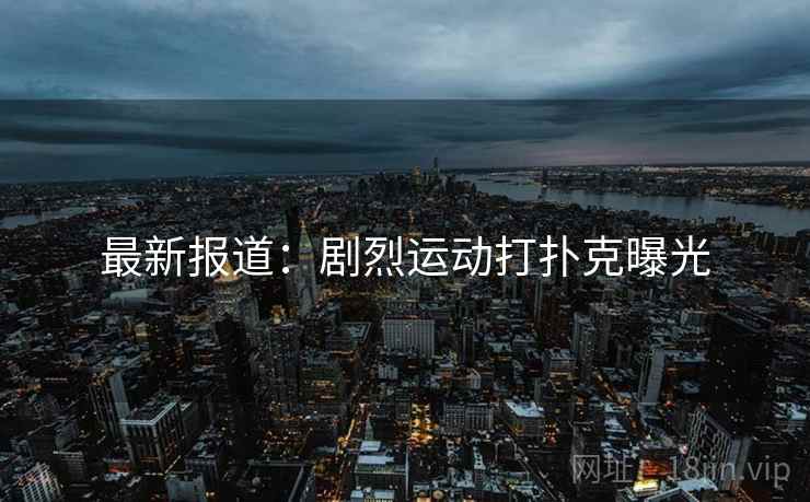 最新报道：剧烈运动打扑克曝光