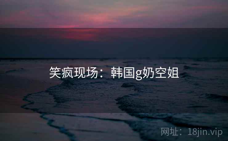 笑疯现场：韩国g奶空姐