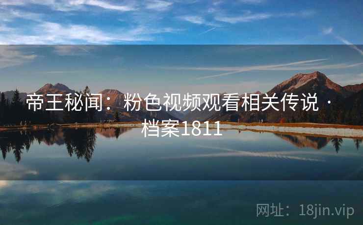 帝王秘闻：粉色视频观看相关传说 · 档案1811
