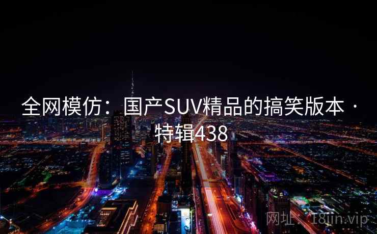 全网模仿：国产SUV精品的搞笑版本 · 特辑438